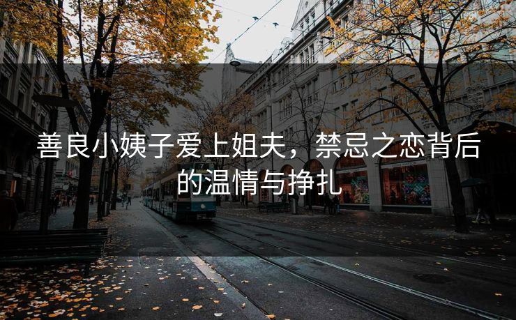 善良小姨子爱上姐夫，禁忌之恋背后的温情与挣扎