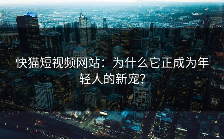 快猫短视频网站：为什么它正成为年轻人的新宠？  第1张