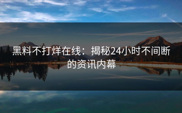 黑料不打烊在线：揭秘24小时不间断的资讯内幕  第1张