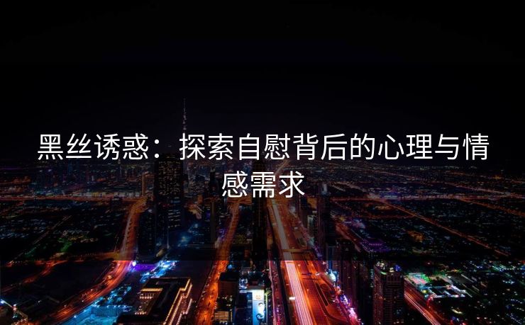 黑丝诱惑：探索自慰背后的心理与情感需求  第1张