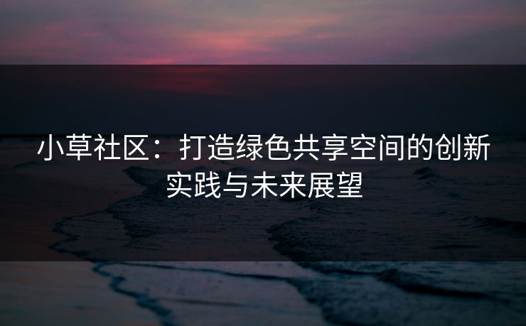 小草社区：打造绿色共享空间的创新实践与未来展望  第1张