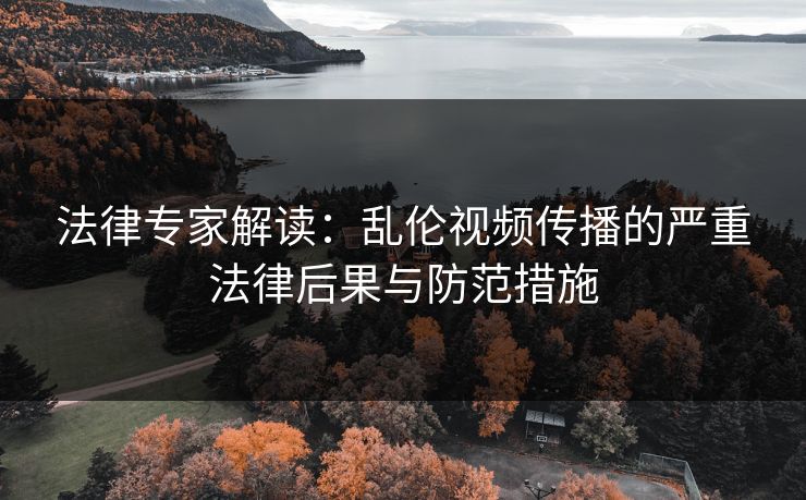 法律专家解读：乱伦视频传播的严重法律后果与防范措施