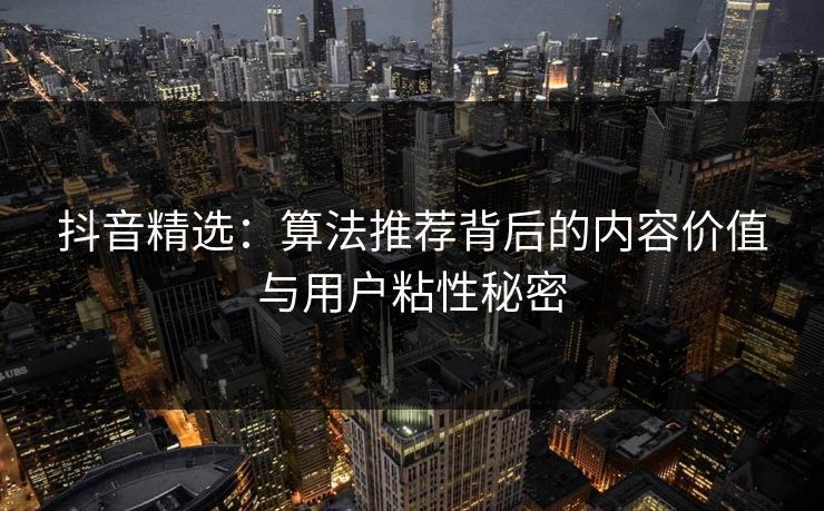 抖音精选：算法推荐背后的内容价值与用户粘性秘密  第1张