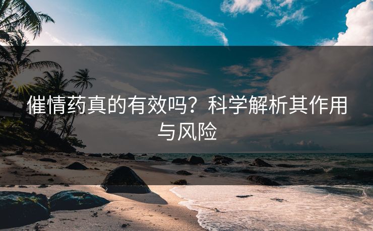 催情药真的有效吗？科学解析其作用与风险  第1张