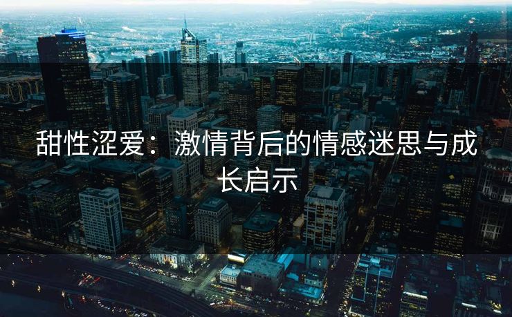甜性涩爱：激情背后的情感迷思与成长启示