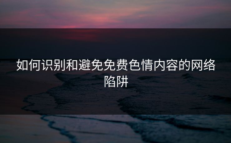 如何识别和避免免费色情内容的网络陷阱  第1张