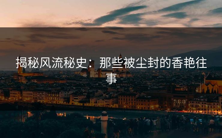 揭秘风流秘史：那些被尘封的香艳往事  第1张