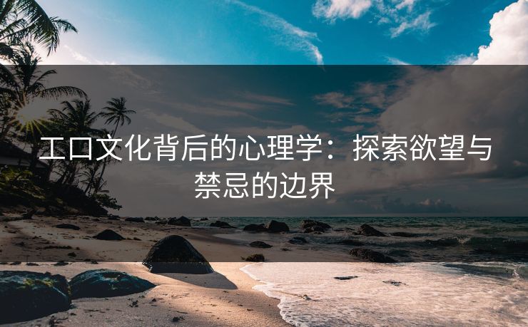 工口文化背后的心理学：探索欲望与禁忌的边界