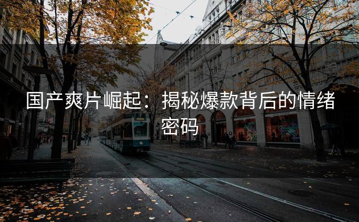 国产爽片崛起：揭秘爆款背后的情绪密码  第1张