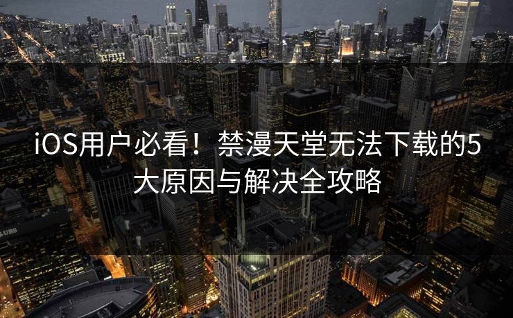 iOS用户必看！禁漫天堂无法下载的5大原因与解决全攻略  第1张