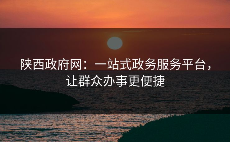 陕西政府网：一站式政务服务平台，让群众办事更便捷  第1张
