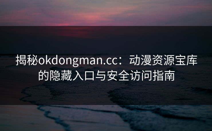 揭秘okdongman.cc：动漫资源宝库的隐藏入口与安全访问指南  第1张