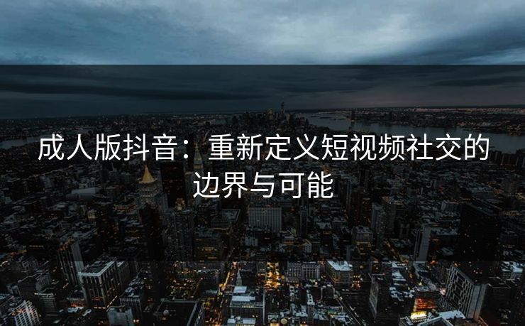 成人版抖音：重新定义短视频社交的边界与可能
