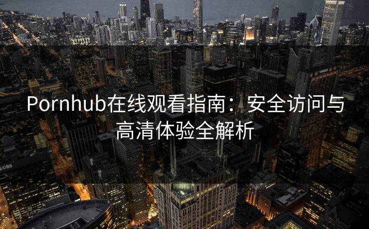 Pornhub在线观看指南：安全访问与高清体验全解析