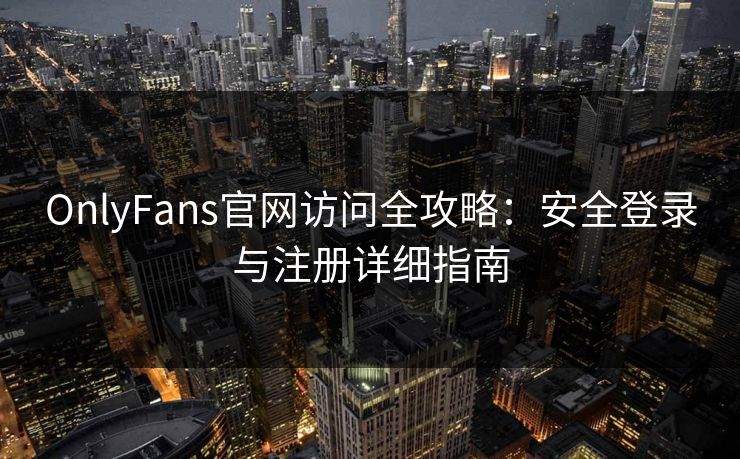 OnlyFans官网访问全攻略：安全登录与注册详细指南  第1张