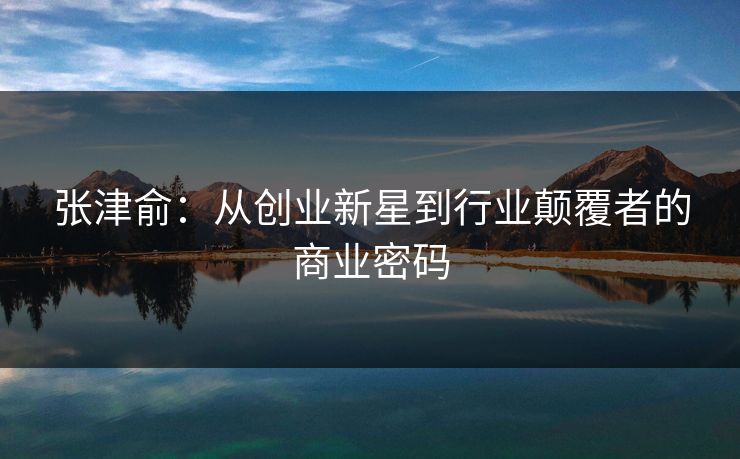 张津俞：从创业新星到行业颠覆者的商业密码  第1张