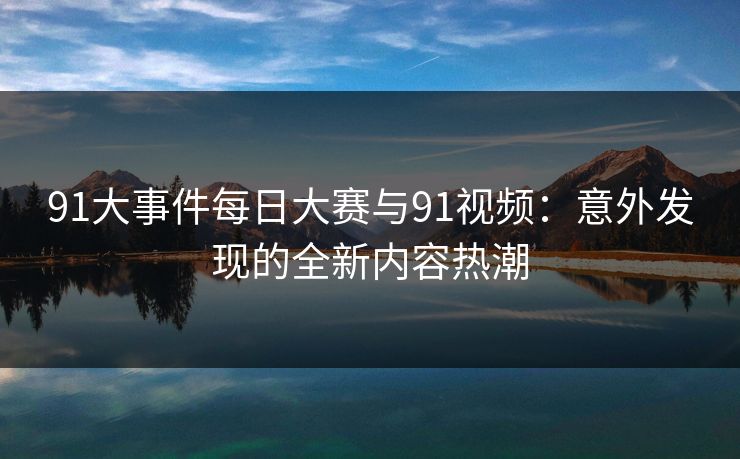 91大事件每日大赛与91视频：意外发现的全新内容热潮