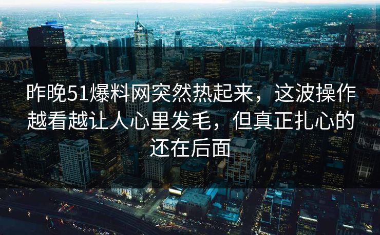 昨晚51爆料网突然热起来，这波操作越看越让人心里发毛，但真正扎心的还在后面  第1张