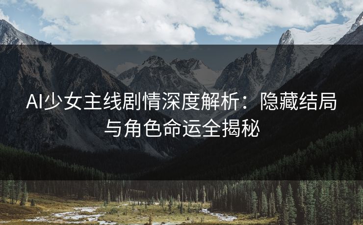 AI少女主线剧情深度解析：隐藏结局与角色命运全揭秘
