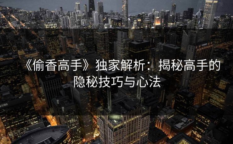 《偷香高手》独家解析：揭秘高手的隐秘技巧与心法  第1张