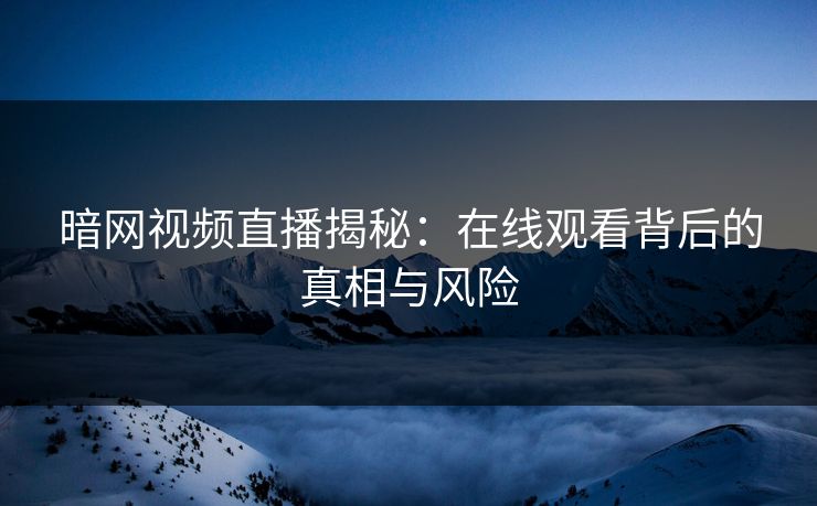 暗网视频直播揭秘：在线观看背后的真相与风险