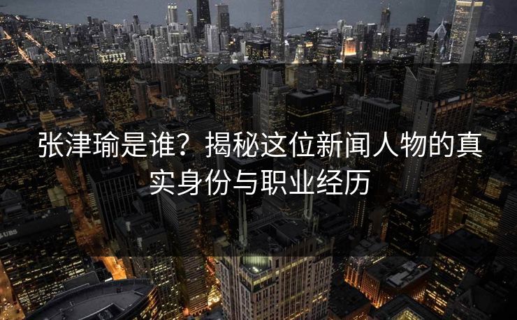 张津瑜是谁？揭秘这位新闻人物的真实身份与职业经历