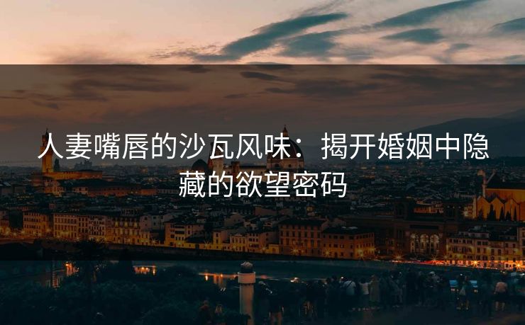 人妻嘴唇的沙瓦风味:揭开婚姻中隐藏的欲望密码 第1张 人妻嘴唇的沙瓦风味:揭开婚姻中隐藏的欲望密码 第1张