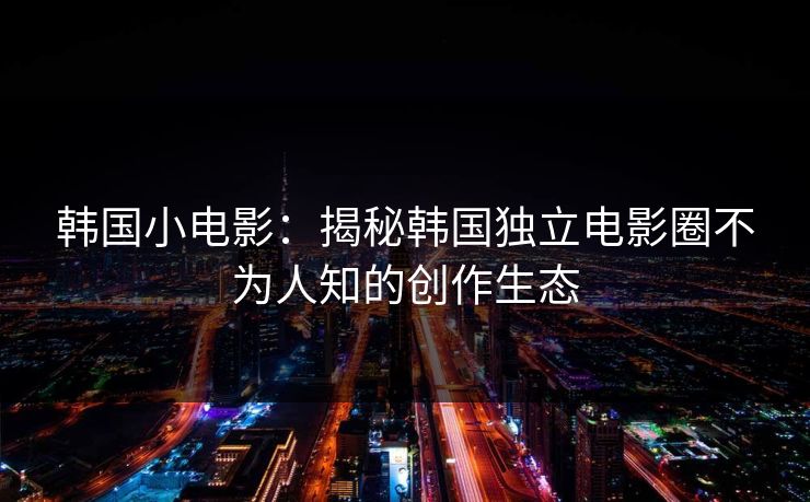 韩国小电影：揭秘韩国独立电影圈不为人知的创作生态  第1张