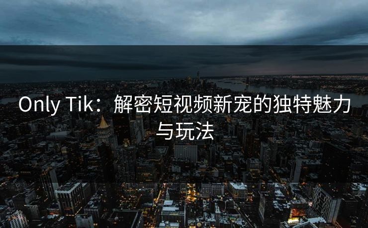 Only Tik：解密短视频新宠的独特魅力与玩法  第1张