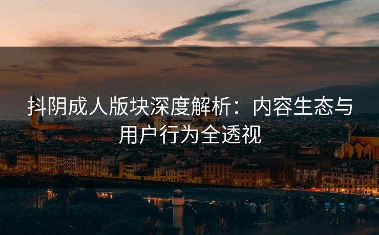 抖阴成人版块深度解析：内容生态与用户行为全透视  第1张