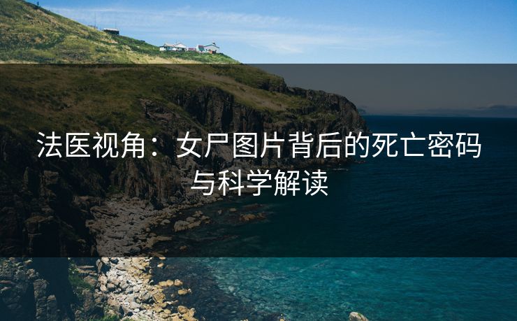 法医视角：女尸图片背后的死亡密码与科学解读  第1张