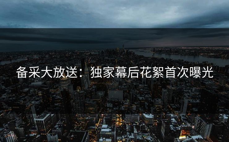 备采大放送：独家幕后花絮首次曝光