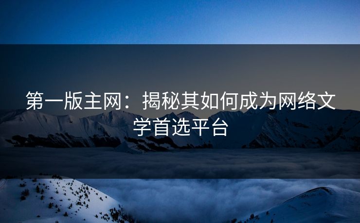 第一版主网：揭秘其如何成为网络文学首选平台