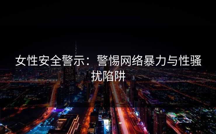 女性安全警示：警惕网络暴力与性骚扰陷阱