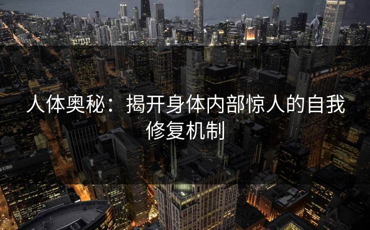 人体奥秘：揭开身体内部惊人的自我修复机制