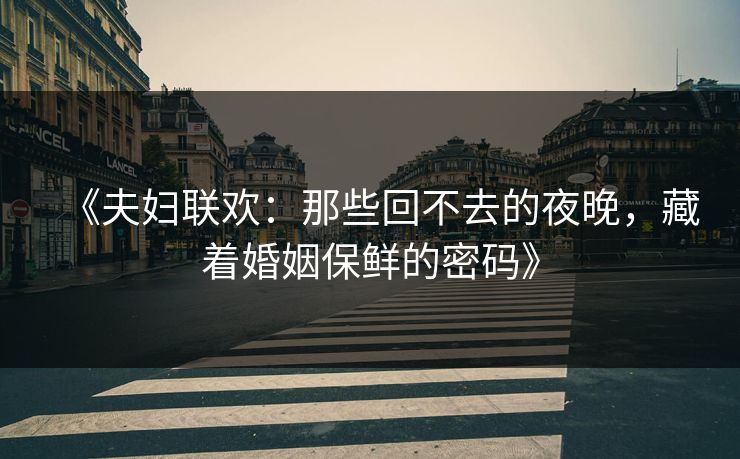 《夫妇联欢：那些回不去的夜晚，藏着婚姻保鲜的密码》
