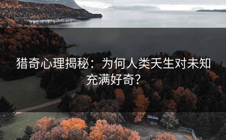 猎奇心理揭秘：为何人类天生对未知充满好奇？  第1张