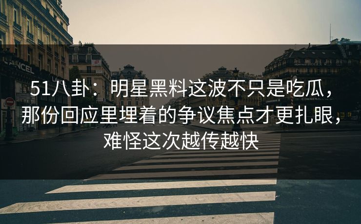 51八卦:明星黑料这波不只是吃瓜,那份回应里埋着的争议焦点才更扎眼,难怪这次越传越快 第1张 51八卦:明星黑料这波不只是吃瓜,那份回应里埋着的争议焦点才更扎眼,难怪这次越传越快 第1张