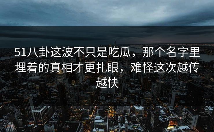 51八卦这波不只是吃瓜,那个名字里埋着的真相才更扎眼,难怪这次越传越快 第1张 51八卦这波不只是吃瓜,那个名字里埋着的真相才更扎眼,难怪这次越传越快 第1张