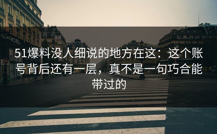51爆料没人细说的地方在这:这个账号背后还有一层,真不是一句巧合能带过的 第1张 51爆料没人细说的地方在这:这个账号背后还有一层,真不是一句巧合能带过的 第1张