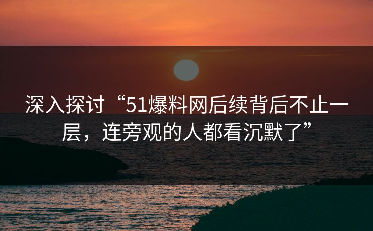 深入探讨“51爆料网后续背后不止一层，连旁观的人都看沉默了”  第1张
