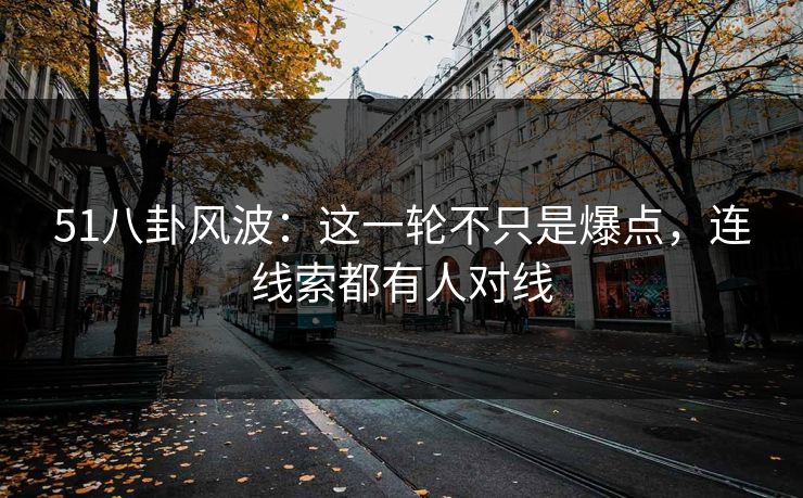 51八卦风波:这一轮不只是爆点,连线索都有人对线 第1张 51八卦风波:这一轮不只是爆点,连线索都有人对线 第1张