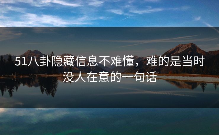 51八卦隐藏信息不难懂,难的是当时没人在意的一句话 第1张 51八卦隐藏信息不难懂,难的是当时没人在意的一句话 第1张